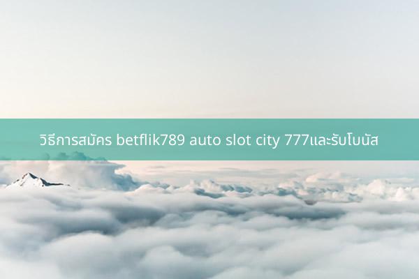 วิธีการสมัคร betflik789 auto slot city 777และรับโบนัส